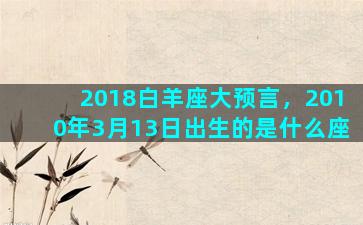 2018白羊座大预言，2010年3月13日出生的是什么座