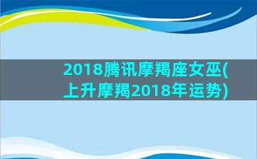 2018腾讯摩羯座女巫(上升摩羯2018年运势)