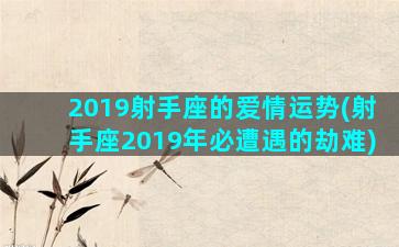 2019射手座的爱情运势(射手座2019年必遭遇的劫难)