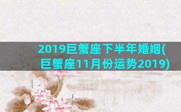 2019巨蟹座下半年婚姻(巨蟹座11月份运势2019)