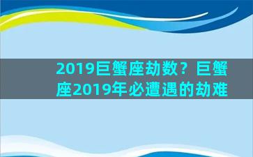 2019巨蟹座劫数？巨蟹座2019年必遭遇的劫难