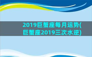 2019巨蟹座每月运势(巨蟹座2019三次水逆)