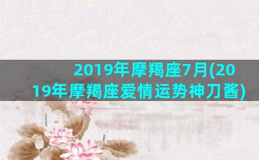 2019年摩羯座7月(2019年摩羯座爱情运势神刀酱)