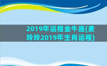 2019年运程金牛座(麦玲玲2019年生肖运程)