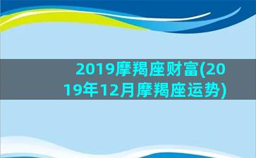 2019摩羯座财富(2019年12月摩羯座运势)