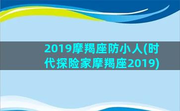 2019摩羯座防小人(时代探险家摩羯座2019)