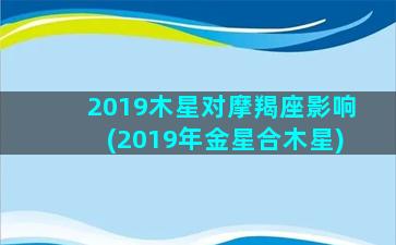 2019木星对摩羯座影响(2019年金星合木星)