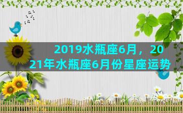 2019水瓶座6月，2021年水瓶座6月份星座运势