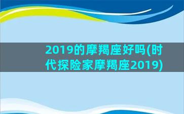 2019的摩羯座好吗(时代探险家摩羯座2019)