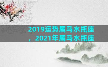 2019运势属马水瓶座，2021年属马水瓶座