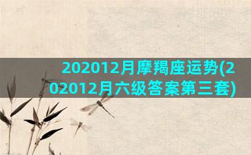 202012月摩羯座运势(202012月六级答案第三套)