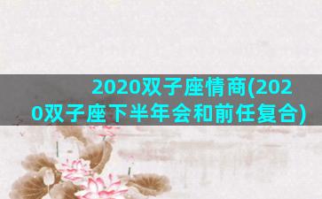 2020双子座情商(2020双子座下半年会和前任复合)