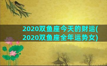 2020双鱼座今天的财运(2020双鱼座全年运势女)