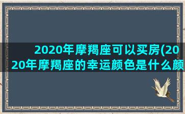 2020年摩羯座可以买房(2020年摩羯座的幸运颜色是什么颜色)