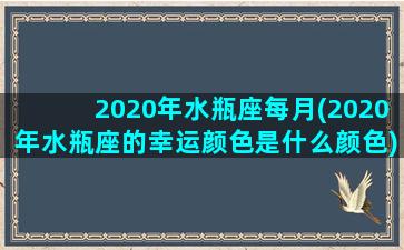 2020年水瓶座每月(2020年水瓶座的幸运颜色是什么颜色)