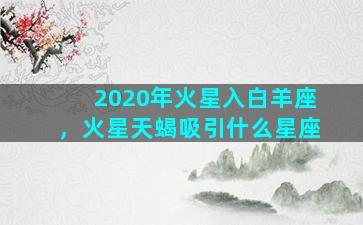 2020年火星入白羊座，火星天蝎吸引什么星座