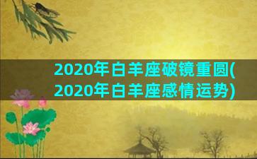 2020年白羊座破镜重圆(2020年白羊座感情运势)