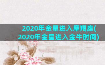 2020年金星进入摩羯座(2020年金星进入金牛时间)