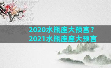 2020水瓶座大预言？2021水瓶座座大预言