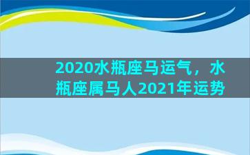 2020水瓶座马运气，水瓶座属马人2021年运势