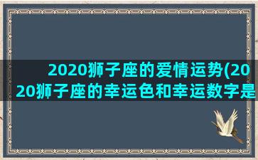 2020狮子座的爱情运势(2020狮子座的幸运色和幸运数字是什么)