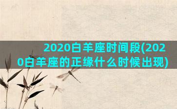 2020白羊座时间段(2020白羊座的正缘什么时候出现)