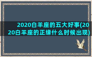 2020白羊座的五大好事(2020白羊座的正缘什么时候出现)