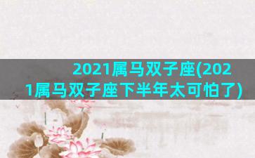 2021属马双子座(2021属马双子座下半年太可怕了)