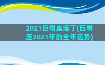 2021巨蟹座添丁(巨蟹座2021年的全年运势)