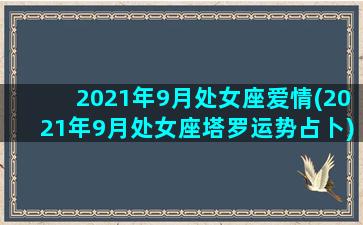 2021年9月处女座爱情(2021年9月处女座塔罗运势占卜)