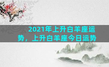 2021年上升白羊座运势，上升白羊座今日运势