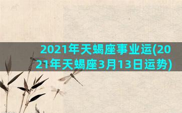 2021年天蝎座事业运(2021年天蝎座3月13日运势)