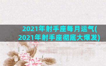 2021年射手座每月运气(2021年射手座彻底大爆发)