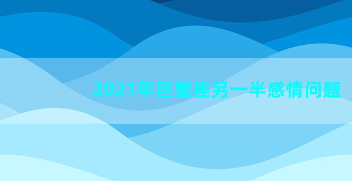 2021年巨蟹座另一半感情问题