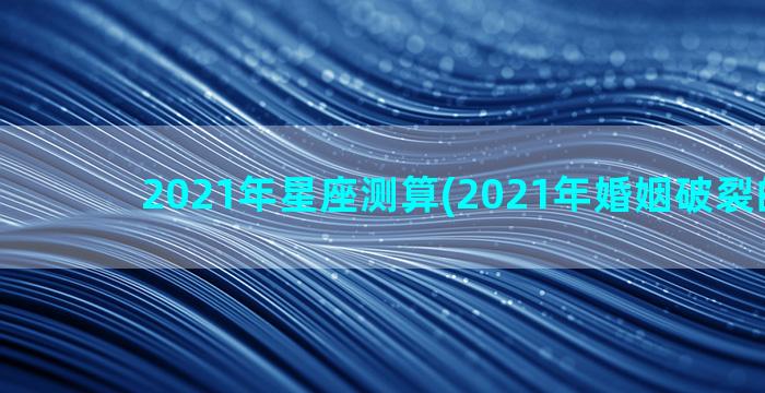 2021年星座测算(2021年婚姻破裂的星座)