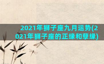 2021年狮子座九月运势(2021年狮子座的正缘和孽缘)