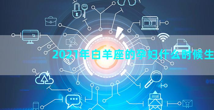 2021年白羊座的孕妇什么时候生