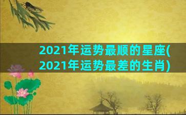 2021年运势最顺的星座(2021年运势最差的生肖)