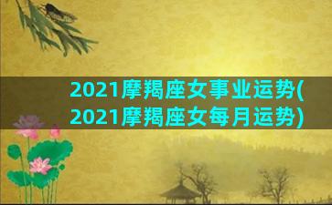 2021摩羯座女事业运势(2021摩羯座女每月运势)