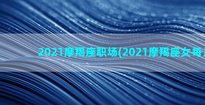 2021摩羯座职场(2021摩羯座女每月运势)