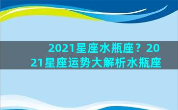 2021星座水瓶座？2021星座运势大解析水瓶座