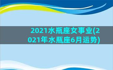 2021水瓶座女事业(2021年水瓶座6月运势)