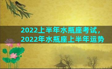 2022上半年水瓶座考试，2022年水瓶座上半年运势