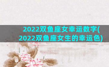 2022双鱼座女幸运数字(2022双鱼座女生的幸运色)