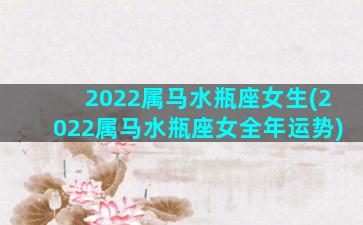 2022属马水瓶座女生(2022属马水瓶座女全年运势)