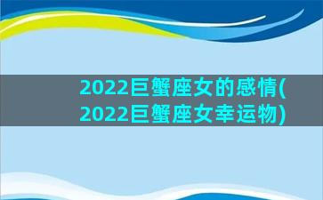 2022巨蟹座女的感情(2022巨蟹座女幸运物)