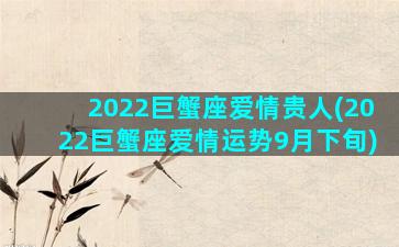 2022巨蟹座爱情贵人(2022巨蟹座爱情运势9月下旬)