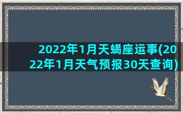 2022年1月天蝎座运事(2022年1月天气预报30天查询)