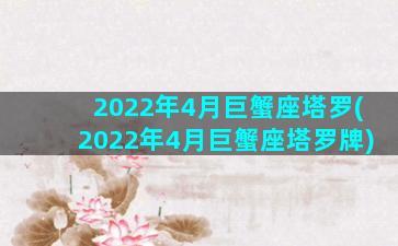 2022年4月巨蟹座塔罗(2022年4月巨蟹座塔罗牌)