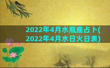 2022年4月水瓶座占卜(2022年4月水日火日表)